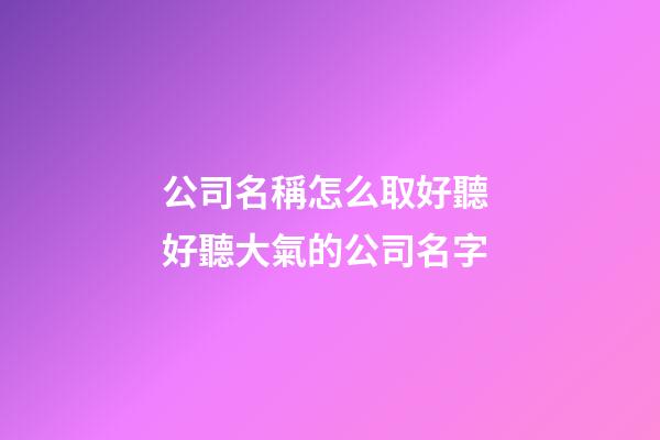 公司名稱怎么取好聽 好聽大氣的公司名字-第1張-公司起名-玄機派
